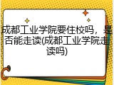 成都工业学院要住校吗，是否能走读(成都工业学院走读吗)