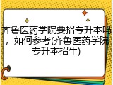 齐鲁医药学院要招专升本吗，如何参考(齐鲁医药学院专升本招生)