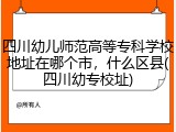 四川幼儿师范高等专科学校地址在哪个市，什么区县(四川幼专校址)