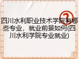 四川水利职业技术学院有哪些专业，就业前景如何(四川水利学院专业就业)