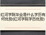 红河学院毕业是什么学历有何优势(红河学院学历优势)