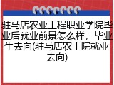 驻马店农业工程职业学院毕业后就业前景怎么样，毕业生去向(驻马店农工院就业去向)