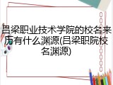 吕梁职业技术学院的校名来历有什么渊源(吕梁职院校名渊源)