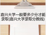 嘉兴大学一般要多少分才能录取(嘉兴大学录取分数线)