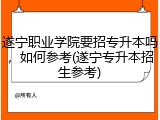 遂宁职业学院要招专升本吗，如何参考(遂宁专升本招生参考)