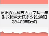 德阳农业科技职业学院一年财政拨款大概多少钱(德阳农科院年拨款)