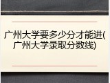 广州大学要多少分才能进(广州大学录取分数线)