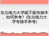 东北电力大学能不能专接本，如何参考？(东北电力大学专接本参考)