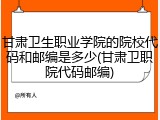 甘肃卫生职业学院的院校代码和邮编是多少(甘肃卫职院代码邮编)