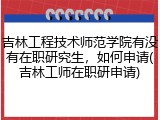 吉林工程技术师范学院有没有在职研究生，如何申请(吉林工师在职研申请)