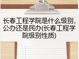 长春工程学院是什么级别，公办还是民办(长春工程学院级别性质)