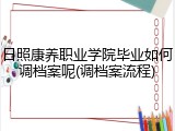 日照康养职业学院毕业如何调档案呢(调档案流程)