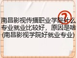 南昌影视传播职业学院什么专业就业比较好，原因是啥(南昌影视学院好就业专业)