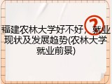 福建农林大学好不好，就业现状及发展趋势(农林大学就业前景)