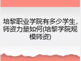培黎职业学院有多少学生，师资力量如何(培黎学院规模师资)