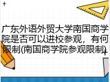 广东外语外贸大学南国商学院是否可以进校参观，有何限制(南国商学院参观限制)