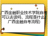广西金融职业技术学院自考可以去读吗，流程是什么(广西金融自考流程)