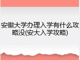 安徽大学办理入学有什么攻略没(安大入学攻略)
