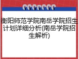 衡阳师范学院南岳学院招生计划详细分析(南岳学院招生解析)