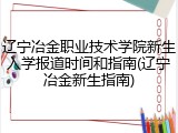 辽宁冶金职业技术学院新生入学报道时间和指南(辽宁冶金新生指南)