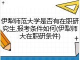 伊犁师范大学是否有在职研究生,报考条件如何(伊犁师大在职研条件)