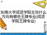 东南大学成贤学院主攻什么方向有哪些王牌专业(成贤学院王牌专业)