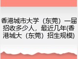 香港城市大学（东莞）一届招收多少人，最近几年(香港城大（东莞）招生规模)