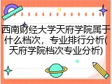 西南财经大学天府学院属于什么档次，专业排行分析(天府学院档次专业分析)
