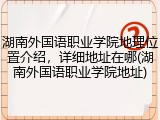湖南外国语职业学院地理位置介绍，详细地址在哪(湖南外国语职业学院地址)