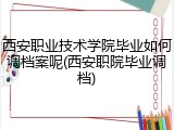 西安职业技术学院毕业如何调档案呢(西安职院毕业调档)