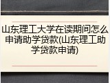 山东理工大学在读期间怎么申请助学贷款(山东理工助学贷款申请)
