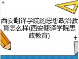 西安翻译学院的思想政治教育怎么样(西安翻译学院思政教育)