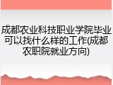 成都农业科技职业学院毕业可以找什么样的工作(成都农职院就业方向)