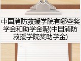 中国消防救援学院有哪些奖学金和助学金呢(中国消防救援学院奖助学金)