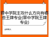 晋中学院主攻什么方向有哪些王牌专业(晋中学院王牌专业)