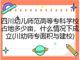 四川幼儿师范高等专科学校占地多少亩，什么情况下成立(川幼师专面积与建校)