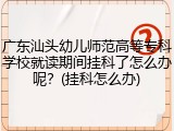 广东汕头幼儿师范高等专科学校就读期间挂科了怎么办呢？(挂科怎么办)