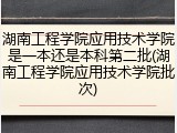 湖南工程学院应用技术学院是一本还是本科第二批(湖南工程学院应用技术学院批次)