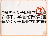 福建华南女子职业学院地址在哪里，学校地理位置(福建华南女子职业学院位置)