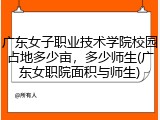 广东女子职业技术学院校园占地多少亩，多少师生(广东女职院面积与师生)