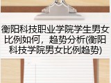 衡阳科技职业学院学生男女比例如何，趋势分析(衡阳科技学院男女比例趋势)