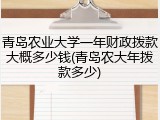 青岛农业大学一年财政拨款大概多少钱(青岛农大年拨款多少)