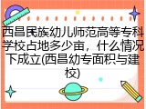 西昌民族幼儿师范高等专科学校占地多少亩，什么情况下成立(西昌幼专面积与建校)