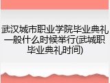 武汉城市职业学院毕业典礼一般什么时候举行(武城职毕业典礼时间)