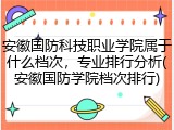 安徽国防科技职业学院属于什么档次，专业排行分析(安徽国防学院档次排行)