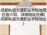 成都轨道交通职业学院地理位置介绍，详细地址在哪(成都轨道交通职业学院地址)