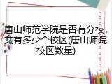 唐山师范学院是否有分校，共有多少个校区(唐山师院校区数量)