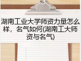 湖南工业大学师资力量怎么样，名气如何(湖南工大师资与名气)
