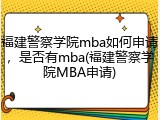 福建警察学院mba如何申请，是否有mba(福建警察学院MBA申请)