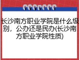 长沙南方职业学院是什么级别，公办还是民办(长沙南方职业学院性质)